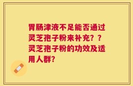 胃肠津液不足能否通过灵芝孢子粉来补充？？灵芝孢子粉的功效及适用人群？