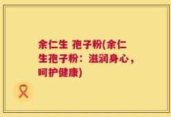 余仁生 孢子粉(余仁生孢子粉：滋润身心，呵护健康)