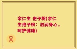 余仁生 孢子粉(余仁生孢子粉：滋润身心，呵护健康)