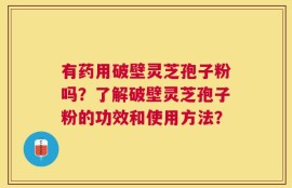有药用破壁灵芝孢子粉吗？了解破壁灵芝孢子粉的功效和使用方法？