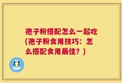 孢子粉搭配怎么一起吃(孢子粉食用技巧：怎么搭配食用最佳？)