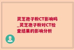 灵芝孢子粉CT影响吗_灵芝孢子粉对CT检查结果的影响分析