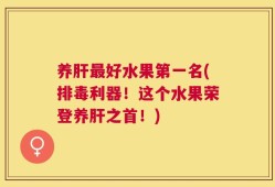 养肝最好水果第一名(排毒利器！这个水果荣登养肝之首！)