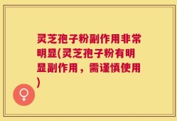 灵芝孢子粉副作用非常明显(灵芝孢子粉有明显副作用，需谨慎使用)
