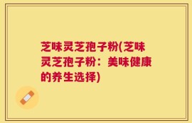 芝味灵芝孢子粉(芝味灵芝孢子粉：美味健康的养生选择)
