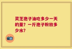 灵芝孢子油吃多少一天的量？一斤孢子粉放多少水？