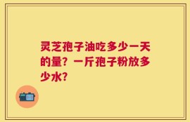 灵芝孢子油吃多少一天的量？一斤孢子粉放多少水？