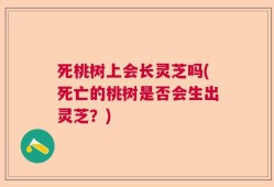死桃树上会长灵芝吗(死亡的桃树是否会生出灵芝？)