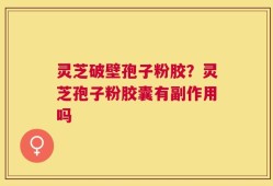 灵芝破壁孢子粉胶？灵芝孢子粉胶囊有副作用吗