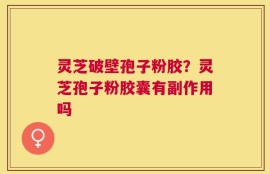 灵芝破壁孢子粉胶？灵芝孢子粉胶囊有副作用吗