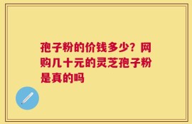 孢子粉的价钱多少？网购几十元的灵芝孢子粉是真的吗