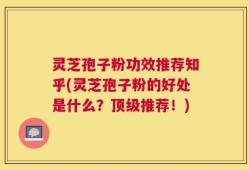 灵芝孢子粉功效推荐知乎(灵芝孢子粉的好处是什么？顶级推荐！)