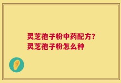 灵芝孢子粉中药配方？灵芝孢子粉怎么种