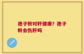 孢子粉对肝健康？孢子粉会伤肝吗