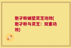 狍孑粉破壁灵芝功效(狍孑粉与灵芝：双重功效)