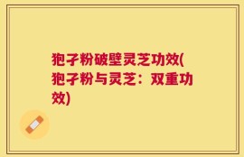 狍孑粉破壁灵芝功效(狍孑粉与灵芝：双重功效)