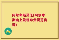 阿尔卑斯灵芝(阿尔卑斯山上发现珍贵灵芝资源)