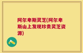 阿尔卑斯灵芝(阿尔卑斯山上发现珍贵灵芝资源)