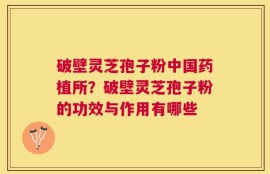 破壁灵芝孢子粉中国药植所？破壁灵芝孢子粉的功效与作用有哪些