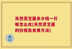 天然灵芝菌多少钱一斤呢怎么吃(天然灵芝菌的价格及食用方法)