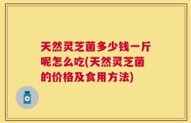 天然灵芝菌多少钱一斤呢怎么吃(天然灵芝菌的价格及食用方法)
