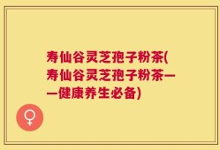 寿仙谷灵芝孢子粉茶(寿仙谷灵芝孢子粉茶——健康养生必备)