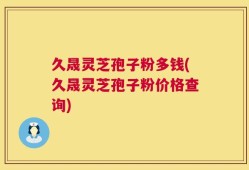 久晟灵芝孢子粉多钱(久晟灵芝孢子粉价格查询)