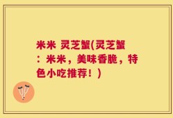米米 灵芝蟹(灵芝蟹：米米，美味香脆，特色小吃推荐！)