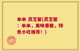 米米 灵芝蟹(灵芝蟹：米米，美味香脆，特色小吃推荐！)