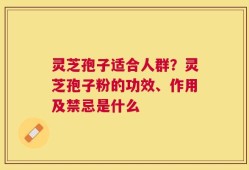 灵芝孢子适合人群？灵芝孢子粉的功效、作用及禁忌是什么