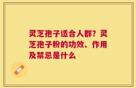 灵芝孢子适合人群？灵芝孢子粉的功效、作用及禁忌是什么