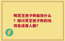 喝灵芝孢子粉能放什么？探讨灵芝孢子粉的功效及适用人群？
