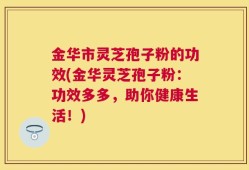 金华市灵芝孢子粉的功效(金华灵芝孢子粉：功效多多，助你健康生活！)