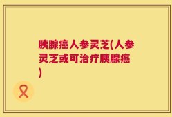 胰腺癌人参灵芝(人参灵芝或可治疗胰腺癌 )