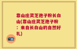 靠山庄灵芝孢子粉长白山(靠山庄灵芝孢子粉：来自长白山的自然好礼)