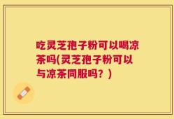 吃灵芝孢子粉可以喝凉茶吗(灵芝孢子粉可以与凉茶同服吗？)