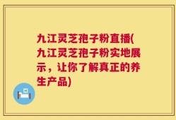 九江灵芝孢子粉直播(九江灵芝孢子粉实地展示，让你了解真正的养生产品)