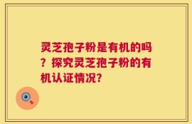 灵芝孢子粉是有机的吗？探究灵芝孢子粉的有机认证情况？