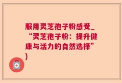 服用灵芝孢子粉感受_“灵芝孢子粉：提升健康与活力的自然选择”)