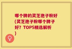 哪个牌的灵芝孢子粉好(灵芝孢子粉哪个牌子好？TOP5精选解析)