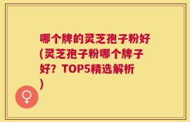 哪个牌的灵芝孢子粉好(灵芝孢子粉哪个牌子好？TOP5精选解析)