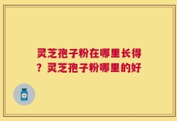 灵芝孢子粉在哪里长得？灵芝孢子粉哪里的好