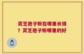 灵芝孢子粉在哪里长得？灵芝孢子粉哪里的好