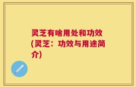 灵芝有啥用处和功效 (灵芝：功效与用途简介)