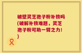 破壁灵芝孢子粉补铁吗(破解补铁难题，灵芝孢子粉可助一臂之力！)