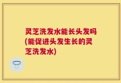 灵芝洗发水能长头发吗(能促进头发生长的灵芝洗发水)