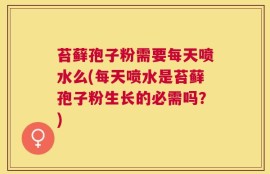 苔藓孢子粉需要每天喷水么(每天喷水是苔藓孢子粉生长的必需吗？)