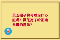 灵芝孢子粉可以治疗心脏吗？灵芝孢子粉正确食用的用法？
