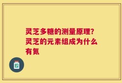 灵芝多糖的测量原理？灵芝的元素组成为什么有氮