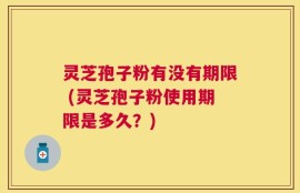 灵芝孢子粉有没有期限 (灵芝孢子粉使用期限是多久？)